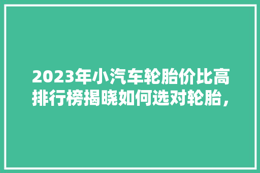 2023年小汽车轮胎价比高排行榜揭晓如何选对轮胎，让你的爱车安全又舒适