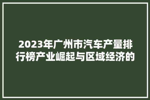 2023年广州市汽车产量排行榜产业崛起与区域经济的蓬勃发展