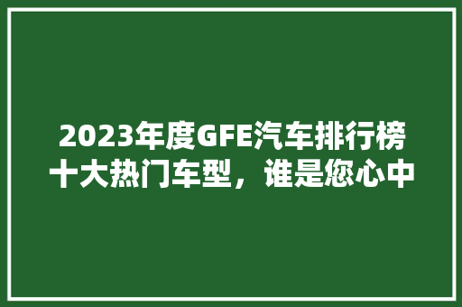 2023年度GFE汽车排行榜十大热门车型，谁是您心中的最佳之选