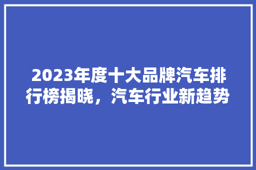 2023年度十大品牌汽车排行榜揭晓，汽车行业新趋势