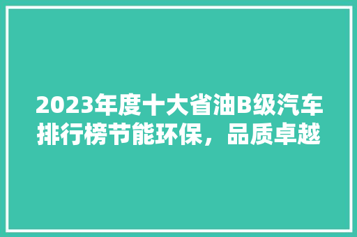 2023年度十大省油B级汽车排行榜节能环保，品质卓越
