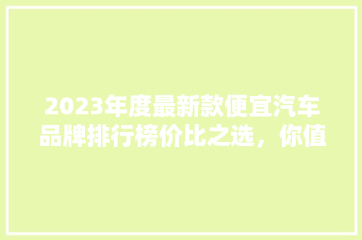 2023年度最新款便宜汽车品牌排行榜价比之选，你值得拥有