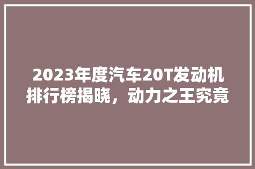 2023年度汽车20T发动机排行榜揭晓，动力之王究竟花落谁家