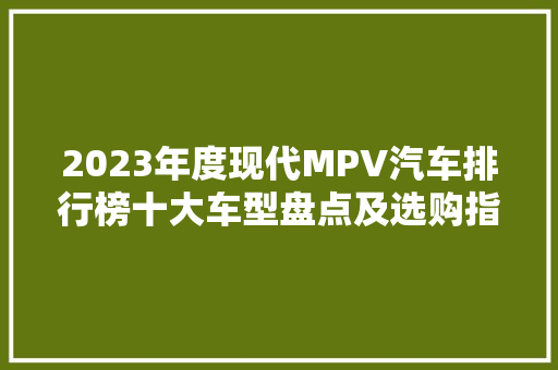 2023年度现代MPV汽车排行榜十大车型盘点及选购指南