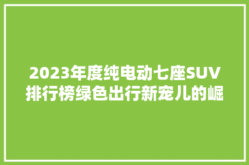 2023年度纯电动七座SUV排行榜绿色出行新宠儿的崛起之路