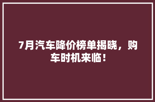 7月汽车降价榜单揭晓，购车时机来临！
