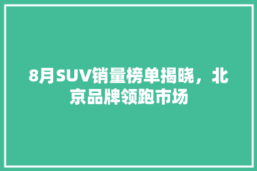 8月SUV销量榜单揭晓，北京品牌领跑市场