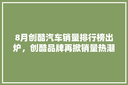 8月创酷汽车销量排行榜出炉，创酷品牌再掀销量热潮