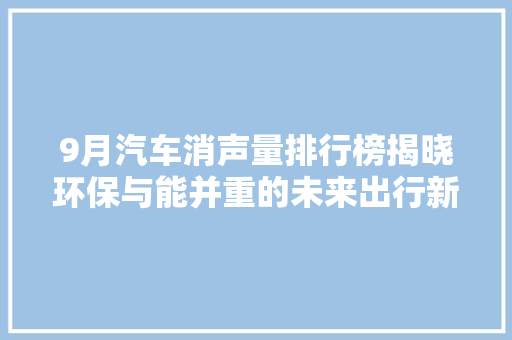 9月汽车消声量排行榜揭晓环保与能并重的未来出行新趋势