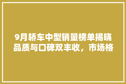 9月轿车中型销量榜单揭晓品质与口碑双丰收，市场格局再升级