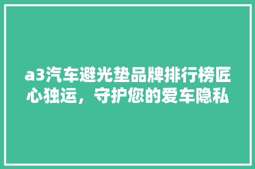 a3汽车避光垫品牌排行榜匠心独运，守护您的爱车隐私