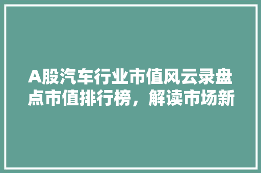 A股汽车行业市值风云录盘点市值排行榜，解读市场新动向