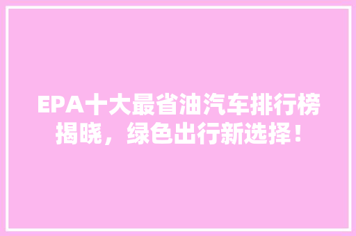 EPA十大最省油汽车排行榜揭晓，绿色出行新选择！