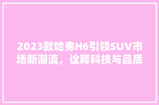 2023款哈弗H6引领SUV市场新潮流，诠释科技与品质的完美融合
