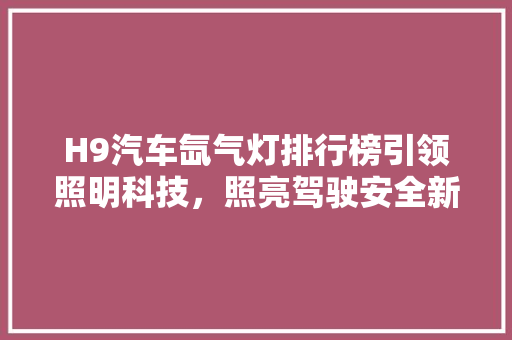 H9汽车氙气灯排行榜引领照明科技，照亮驾驶安全新境界