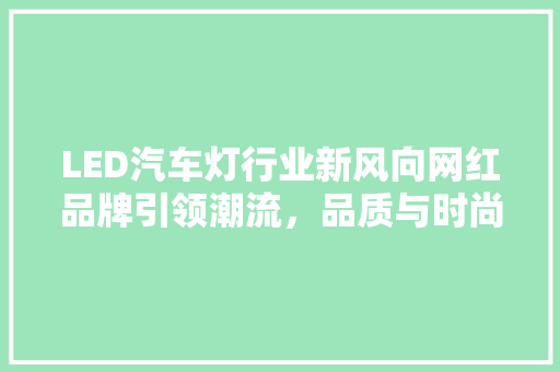 LED汽车灯行业新风向网红品牌引领潮流，品质与时尚并重