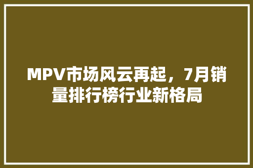 MPV市场风云再起，7月销量排行榜行业新格局