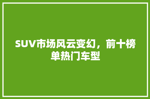 SUV市场风云变幻，前十榜单热门车型