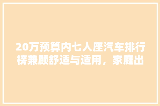 20万预算内七人座汽车排行榜兼顾舒适与适用，家庭出行首选