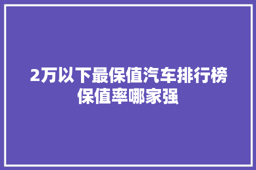 2万以下最保值汽车排行榜保值率哪家强