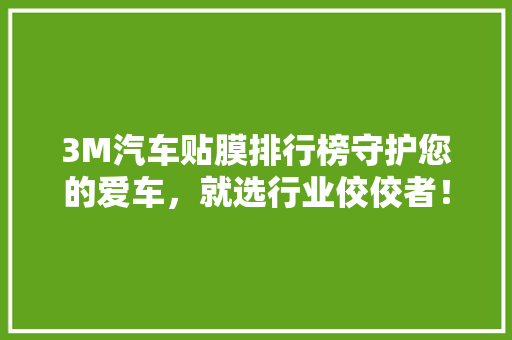 3M汽车贴膜排行榜守护您的爱车，就选行业佼佼者！