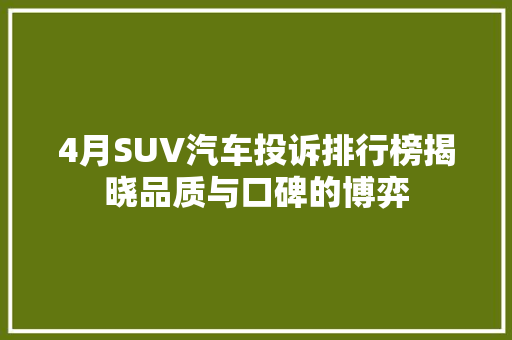 4月SUV汽车投诉排行榜揭晓品质与口碑的博弈