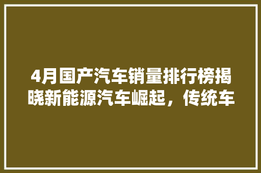 4月国产汽车销量排行榜揭晓新能源汽车崛起，传统车企稳居前列