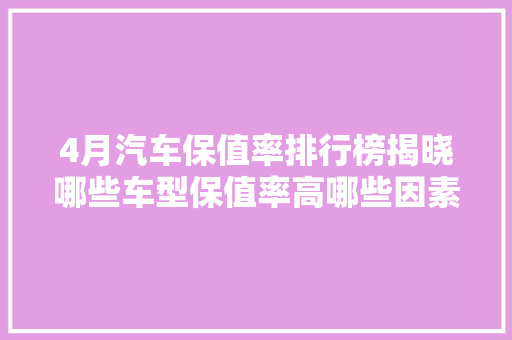 4月汽车保值率排行榜揭晓哪些车型保值率高哪些因素影响汽车保值