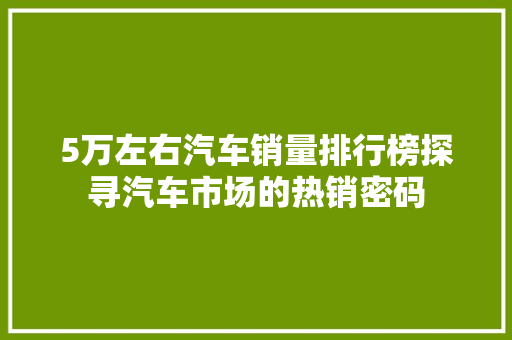 5万左右汽车销量排行榜探寻汽车市场的热销密码
