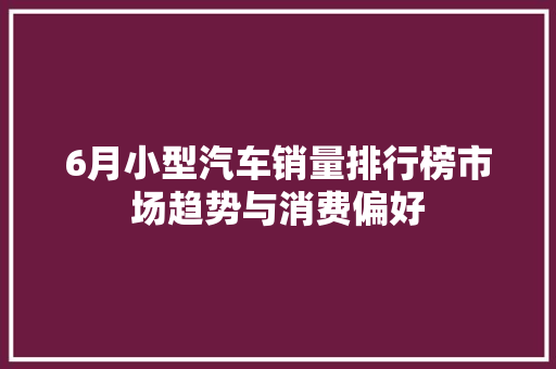 6月小型汽车销量排行榜市场趋势与消费偏好