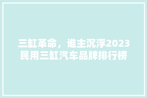 三缸革命，谁主沉浮2023民用三缸汽车品牌排行榜