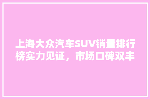 上海大众汽车SUV销量排行榜实力见证，市场口碑双丰收