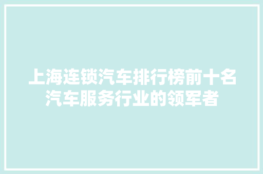 上海连锁汽车排行榜前十名汽车服务行业的领军者