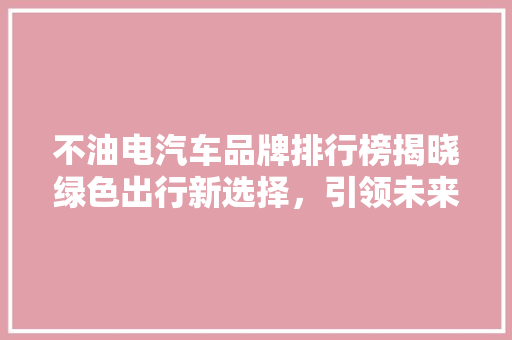 不油电汽车品牌排行榜揭晓绿色出行新选择，引领未来出行潮流