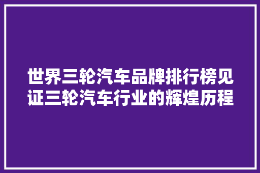 世界三轮汽车品牌排行榜见证三轮汽车行业的辉煌历程