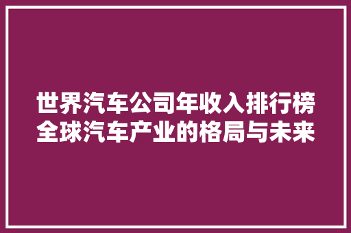 世界汽车公司年收入排行榜全球汽车产业的格局与未来