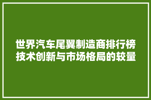 世界汽车尾翼制造商排行榜技术创新与市场格局的较量