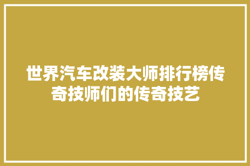世界汽车改装大师排行榜传奇技师们的传奇技艺
