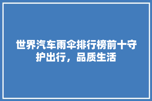 世界汽车雨伞排行榜前十守护出行，品质生活