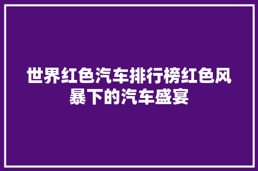 世界红色汽车排行榜红色风暴下的汽车盛宴