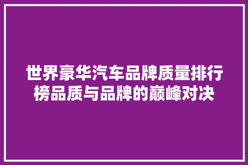 世界豪华汽车品牌质量排行榜品质与品牌的巅峰对决