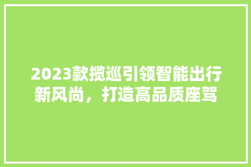 2023款揽巡引领智能出行新风尚，打造高品质座驾