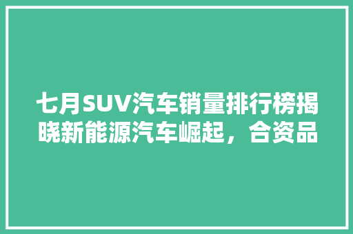 七月SUV汽车销量排行榜揭晓新能源汽车崛起，合资品牌再掀热潮