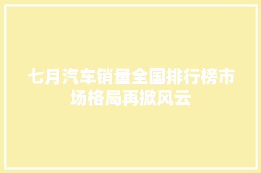 七月汽车销量全国排行榜市场格局再掀风云