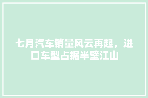七月汽车销量风云再起，进口车型占据半壁江山