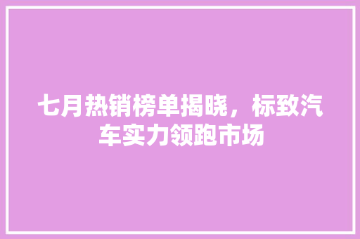 七月热销榜单揭晓，标致汽车实力领跑市场