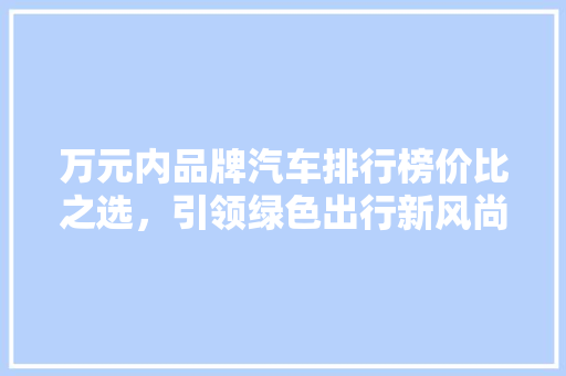 万元内品牌汽车排行榜价比之选，引领绿色出行新风尚