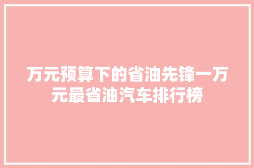万元预算下的省油先锋一万元最省油汽车排行榜