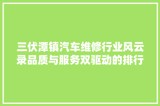 三伏潭镇汽车维修行业风云录品质与服务双驱动的排行榜