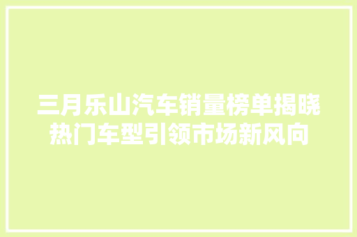 三月乐山汽车销量榜单揭晓热门车型引领市场新风向
